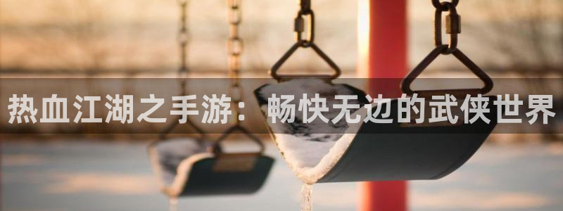 汇丰娱乐开奖官网下载：热血江湖之手游：畅快无边的武侠世界