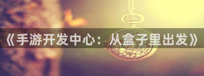 汇丰娱乐安卓老版下载地址：《手游开发中心：从盒子里出发》